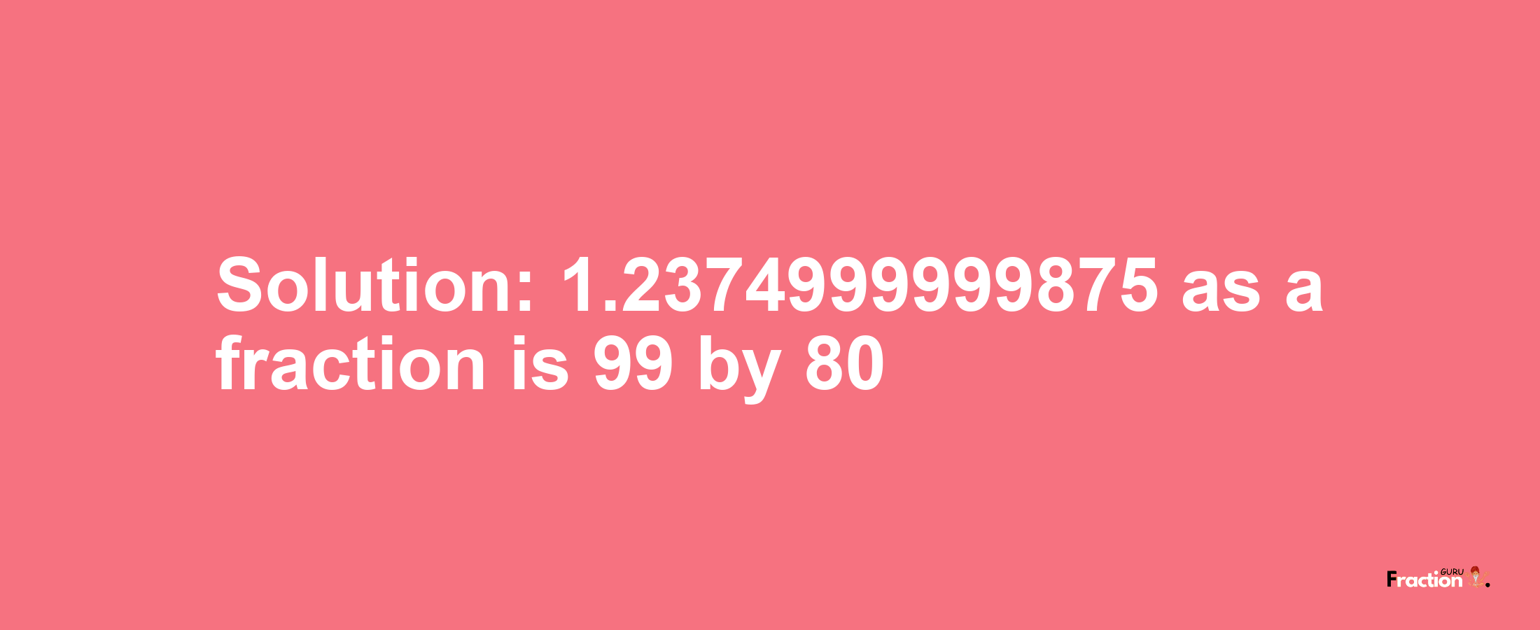 Solution:1.2374999999875 as a fraction is 99/80